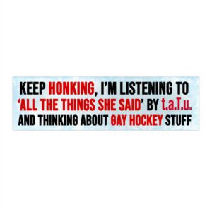 Keep Honking, I'm Listening To “All The Things She Said” t.A.T.u. And Thinking About Gay Hockey Stuff Bumper Sticker.