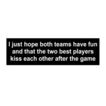 I Just Hope Both Teams Have Fun And That The Two Best Players Kiss Each Other After The Game Bumper Sticker.