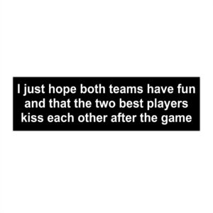 I Just Hope Both Teams Have Fun And That The Two Best Players Kiss Each Other After The Game Bumper Sticker.
