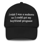 I Wish I Was A Seahorse So I Could Get My Boyfriend Pregnant Hat.