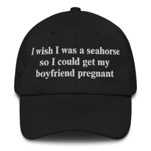 I Wish I Was A Seahorse So I Could Get My Boyfriend Pregnant Hat.