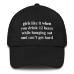 Girls Like It When You Drink 12 Beers While Hanging Out And Can't Get Hard Dad Hat.
