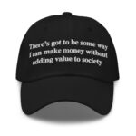 There's Got To Be Some Way I Can Make Money Without Adding Value To Society Hat.