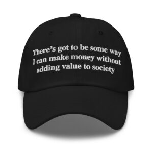 There's Got To Be Some Way I Can Make Money Without Adding Value To Society Hat.