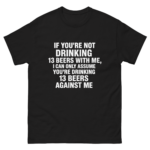 If You're Not Drinking 13 Beers With Me, I Can Only Assume You're Drinking 13 Beers Against Me.
