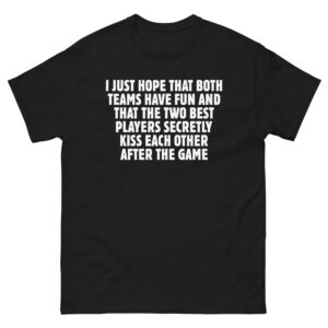 I Just Hope That Both Teams Have Fun And That The Two Best Players Secretly Kiss Each Other After The Game Tee.