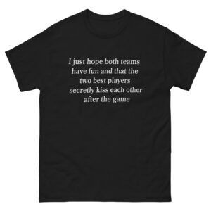 I Just Hope That Both Teams Have Fun And That The Two Best Players Secretly Kiss Each Other After The Game Shirt.