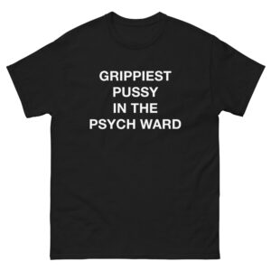 Grippiest Pussy In The Psych Ward Shirt.