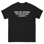 Things Keep Happening That Make Me Want A Cigarette Text Tee.