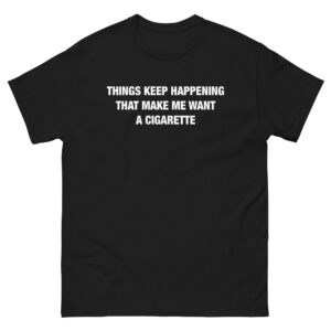 Things Keep Happening That Make Me Want A Cigarette Text Tee.