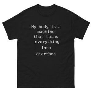 My Body Is A Machine That Turns Everything Into Diarrhea.