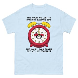 The Hour We Lost To Daylight Savings Was The Hour I Was Gonna Get My Life Together Tee.