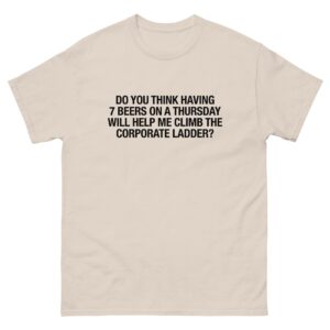 Do You Think Having 7 Beers On A Thursday Will Help Me Climb The Corporate Ladder? Tee.