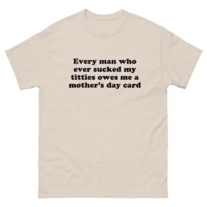 Every Man Who Ever Sucked My Titties Owes Me a Mother's Day Card.