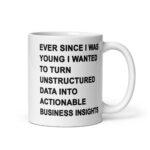 Ever Since I Was Young I Wanted To Turn Unstructured Data Into Actionable Business Insights Mug.