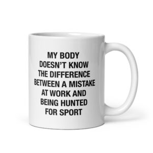 My Body Doesn't Know The Difference Between A Mistake At Work And Being Hunted For Sport Mug.